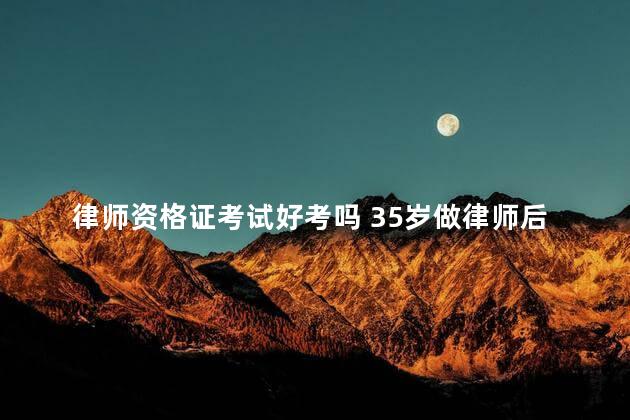 律师资格证考试好考吗 35岁做律师后悔死了